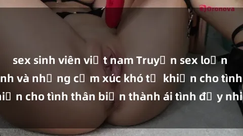 sex sinh viên việt nam Truyện sex loạn luân: Bí mật gia đình và những cảm xúc khó tả khiến cho tình thân biến thành ái tình đầy nhiệt huyết