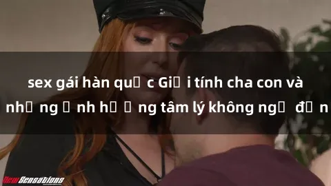 sex gái hàn quốc Giới tính cha con và những ảnh hưởng tâm lý không ngờ đến