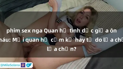 phim sex nga Quan hệ tình dục giữa ông cháu: Mối quan hệ cấm kỵ hay tự do lựa chọn?