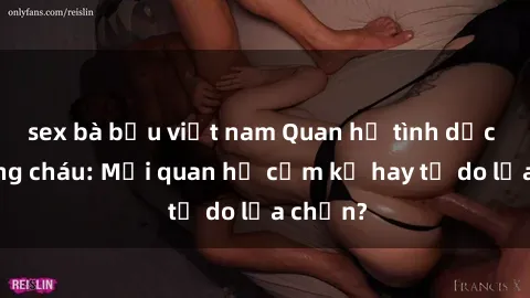 sex bà bầu việt nam Quan hệ tình dục giữa ông cháu: Mối quan hệ cấm kỵ hay tự do lựa chọn?