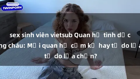sex sinh viên vietsub Quan hệ tình dục giữa ông cháu: Mối quan hệ cấm kỵ hay tự do lựa chọn?