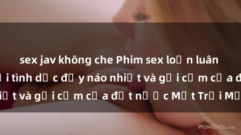sex jav không che Phim sex loạn luân Nhật Bản: Thế giới tình dục đầy náo nhiệt và gợi cảm của đất nước Mặt Trời Mọc