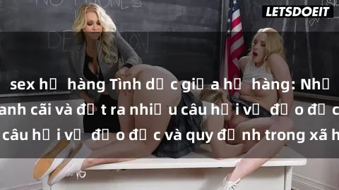 sex họ hàng Tình dục giữa họ hàng: Những sự kiện gây tranh cãi và đặt ra nhiều câu hỏi về đạo đức và quy định trong xã hội.