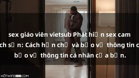 sex giáo viên vietsub Phát hiện sex camera ẩn trong khách sạn: Cách hạn chế và bảo vệ thông tin cá nhân của bạn.