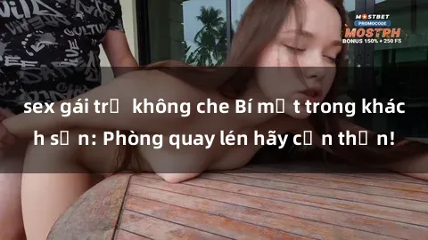 sex gái trẻ không che Bí mật trong khách sạn: Phòng quay lén hãy cẩn thận!