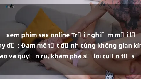 xem phim sex online Trải nghiệm mới lạ với sex phòng thay đồ: Đam mê tột đỉnh cùng không gian kín đáo và quyến rũ, khám phá sự lôi cuốn từ sự hấp dẫn của nơi này.