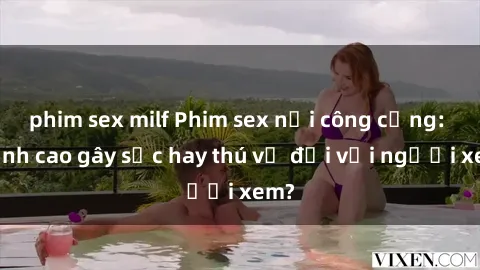 phim sex milf Phim sex nơi công cộng: Đỉnh cao gây sốc hay thú vị đối với người xem?