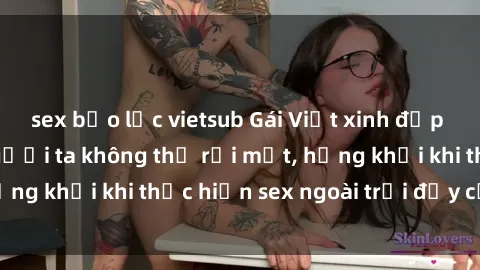 sex bạo lực vietsub Gái Việt xinh đẹp quyến rũ khiến người ta không thể rời mắt, hứng khởi khi thực hiện sex ngoài trời đầy cảm xúc.