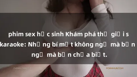 phim sex học sinh Khám phá thế giới sex ở quán karaoke: Những bí mật không ngờ mà bạn chưa biết.