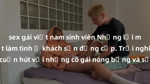 sex gái việt nam sinh viên Những lời mời bí mật: Gái Việt làm tình ở khách sạn đẳng cấp. Trải nghiệm độc đáo và cuốn hút với những cô gái nóng bỏng và sẵn lòng thỏa mãn mọi nhu cầu của bạn.