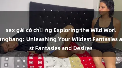 sex gái có chồng Exploring the Wild World of Sex Gangbang: Unleashing Your Wildest Fantasies and Desires