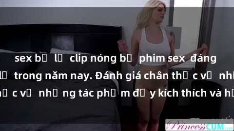 sex bị lộ clip nóng bộ phim sex  đáng xem không thể bỏ lỡ trong năm nay. Đánh giá chân thực về những tác phẩm đầy kích thích và hấp dẫn này.