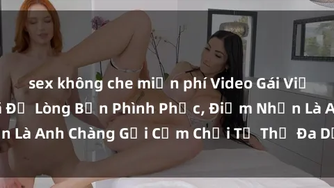 sex không che miễn phí Video Gái Việt Gangbang Xem Đã Để Lòng Bồn Phình Phục, Điểm Nhấn Là Anh Chàng Gợi Cảm Chơi Tư Thế Đa Dạng và Phê Đê Mê