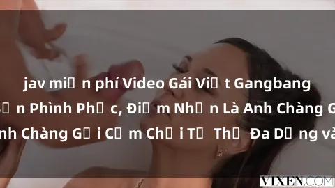 jav miễn phí Video Gái Việt Gangbang Xem Đã Để Lòng Bồn Phình Phục, Điểm Nhấn Là Anh Chàng Gợi Cảm Chơi Tư Thế Đa Dạng và Phê Đê Mê