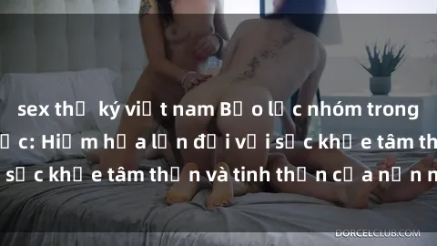 sex thư ký việt nam Bạo lực nhóm trong các hành vi tình dục: Hiểm họa lớn đối với sức khỏe tâm thần và tinh thần của nạn nhân.