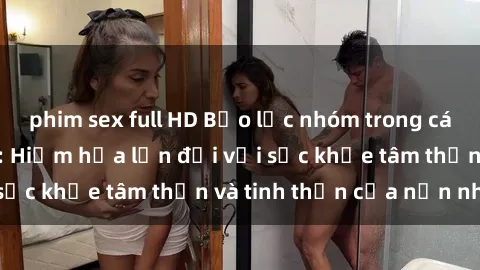 phim sex full HD Bạo lực nhóm trong các hành vi tình dục: Hiểm họa lớn đối với sức khỏe tâm thần và tinh thần của nạn nhân.