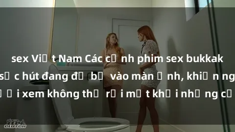 sex Việt Nam Các cảnh phim sex bukkake hấp dẫn và đầy sức hút đang đổ bộ vào màn ảnh, khiến người xem không thể rời mắt khỏi những cảnh quay đầy kích thích.