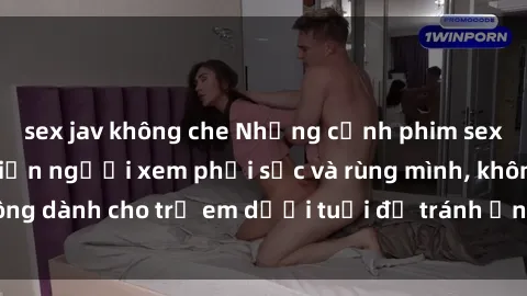 sex jav không che Những cảnh phim sex bạo dâm nhóm khiến người xem phải sốc và rùng mình, không dành cho trẻ em dưới tuổi để tránh ảnh hưởng tiêu cực.
