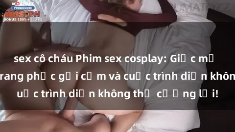 sex cô cháu Phim sex cosplay: Giấc mơ  cùng những bộ trang phục gợi cảm và cuộc trình diễn không thể cưỡng lại!