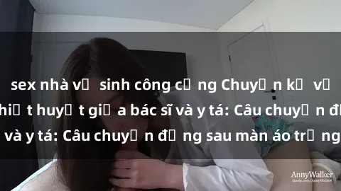 sex nhà vệ sinh công cộng Chuyện kể về cuộc tình đầy nhiệt huyết giữa bác sĩ và y tá: Câu chuyện đằng sau màn áo trắng
