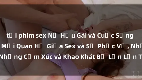 tải phim sex Nữ Hầu Gái và Cuộc Sống Của Họ: Bí Mật Về Mối Quan Hệ Giữa Sex và Sự Phục Vụ, Những Cảm Xúc và Khao Khát Bị Lẫn Lộn Trong Lĩnh Vực Này.