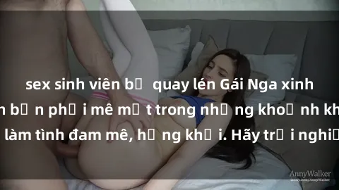 sex sinh viên bị quay lén Gái Nga xinh đẹp, tài năng khiến bạn phải mê mệt trong những khoảnh khắc làm tình đam mê, hứng khởi. Hãy trải nghiệm cùng họ ngay hôm nay!