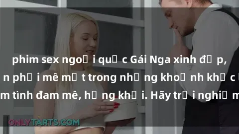 phim sex ngoại quốc Gái Nga xinh đẹp, tài năng khiến bạn phải mê mệt trong những khoảnh khắc làm tình đam mê, hứng khởi. Hãy trải nghiệm cùng họ ngay hôm nay!