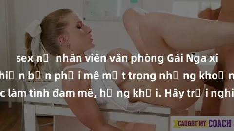 sex nữ nhân viên văn phòng Gái Nga xinh đẹp, tài năng khiến bạn phải mê mệt trong những khoảnh khắc làm tình đam mê, hứng khởi. Hãy trải nghiệm cùng họ ngay hôm nay!