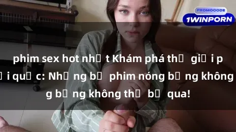 phim sex hot nhất Khám phá thế giới phim sex ngoại quốc: Những bộ phim nóng bỏng không thể bỏ qua!