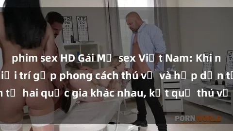 phim sex HD Gái Mỹ sex Việt Nam: Khi nền công nghiệp giải trí gặp phong cách thú vị và hấp dẫn từ hai quốc gia khác nhau, kết quả thú vị không thể bỏ qua.