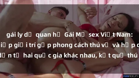 gái ly dị quan hệ Gái Mỹ sex Việt Nam: Khi nền công nghiệp giải trí gặp phong cách thú vị và hấp dẫn từ hai quốc gia khác nhau, kết quả thú vị không thể bỏ qua.