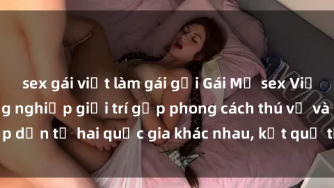 sex gái việt làm gái gọi Gái Mỹ sex Việt Nam: Khi nền công nghiệp giải trí gặp phong cách thú vị và hấp dẫn từ hai quốc gia khác nhau, kết quả thú vị không thể bỏ qua.