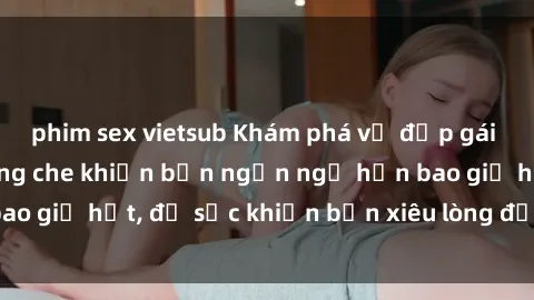 phim sex vietsub Khám phá vẻ đẹp gái Việt Nam nude không che khiến bạn ngẩn ngơ hơn bao giờ hết, đủ sức khiến bạn xiêu lòng đến ngất ngây