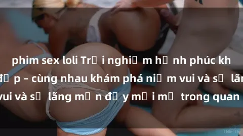 phim sex loli Trải nghiệm hạnh phúc khi làm tình với gái đẹp – cùng nhau khám phá niềm vui và sự lãng mạn đầy mới mẻ trong quan hệ của bạn.