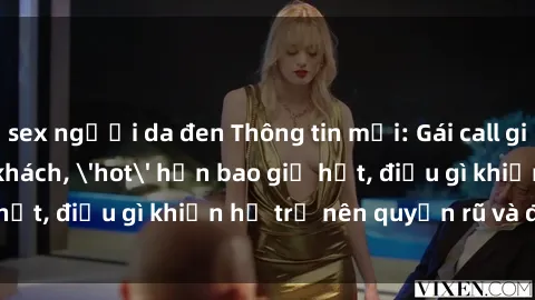 sex người da đen Thông tin mới: Gái call girl Việt Nam đắt khách, 'hot' hơn bao giờ hết, điều gì khiến họ trở nên quyến rũ và đáng chú ý?