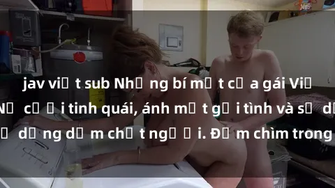 jav việt sub Những bí mật của gái Việt Nam dâm đãng: Nụ cười tinh quái, ánh mắt gợi tình và sự dụng dẫm chết người. Đắm chìm trong vòng xoay đam mê!