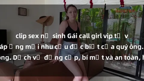 clip sex nữ sinh Gái call girl vip tư vấn chuyên nghiệp, đáp ứng mọi nhu cầu đặc biệt của quý ông. Dịch vụ đẳng cấp, bí mật và an toàn, hãy tìm hiểu ngay!