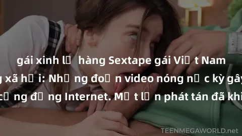 gái xinh lộ hàng Sextape gái Việt Nam gây sốt trên mạng xã hội: Những đoạn video nóng nực kỳ gây chấn động cộng đồng Internet. Một lần phát tán đã khiến người xem không thể rời mắt.