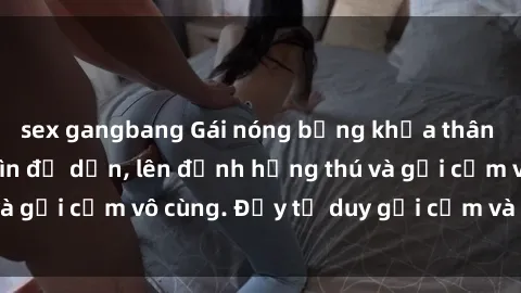 sex gangbang Gái nóng bỏng khỏa thân khiến mọi ánh nhìn đổ dồn, lên đỉnh hứng thú và gợi cảm vô cùng. Đầy tư duy gợi cảm và quyến rũ.