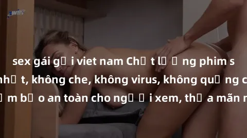 sex gái gọi viet nam Chất lượng phim sex cập nhật mới nhất, không che, không virus, không quảng cáo, đảm bảo an toàn cho người xem, thỏa mãn nhu cầu tình dục của bạn.