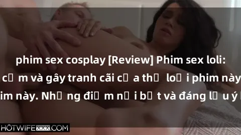phim sex cosplay [Review] Phim sex loli: Đánh giá về sự gợi cảm và gây tranh cãi của thể loại phim này. Những điểm nổi bật và đáng lưu ý khi xem phim loli.