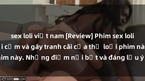 sex loli việt nam [Review] Phim sex loli: Đánh giá về sự gợi cảm và gây tranh cãi của thể loại phim này. Những điểm nổi bật và đáng lưu ý khi xem phim loli.