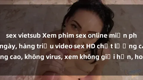 sex vietsub Xem phim sex online miễn phí, cập nhật hàng ngày, hàng triệu video sex HD chất lượng cao, không virus, xem không giới hạn, hoàn toàn miễn phí.
