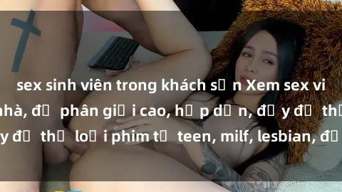 sex sinh viên trong khách sạn Xem sex vietsub miễn phí tại nhà, độ phân giải cao, hấp dẫn, đầy đủ thể loại phim từ teen, milf, lesbian, đến hentai và jav.
