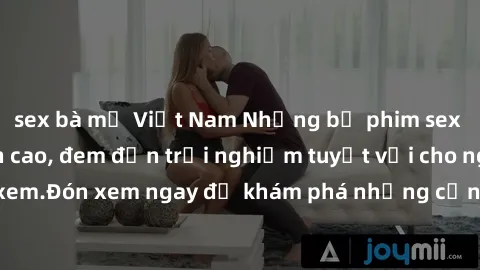 sex bà mẹ Việt Nam Những bộ phim sex không che HD đỉnh cao, đem đến trải nghiệm tuyệt vời cho người xem.Đón xem ngay để khám phá những cảnh quay đẹp mắt và kích thích.
