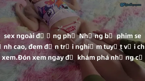 sex ngoài đường phố Những bộ phim sex không che HD đỉnh cao, đem đến trải nghiệm tuyệt vời cho người xem.Đón xem ngay để khám phá những cảnh quay đẹp mắt và kích thích.