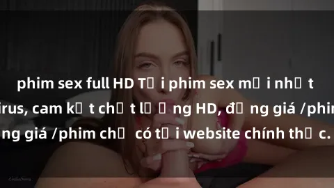 phim sex full HD Tải phim sex mới nhất cực nhanh không virus, cam kết chất lượng HD, đồng giá /phim chỉ có tại website chính thức. Đặt ngay!