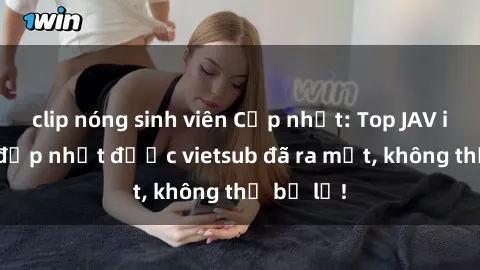 clip nóng sinh viên Cập nhật: Top JAV idol xinh đẹp nhất được vietsub đã ra mắt, không thể bỏ lỡ!