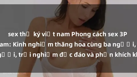 sex thư ký việt nam Phong cách sex 3P độc đáo tại Việt Nam: Kinh nghiệm thăng hoa cùng ba người, trải nghiệm độc đáo và phấn khích không thể bỏ lỡ!