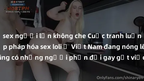 sex người lớn không che Cuộc tranh luận về việc có nên hợp pháp hóa sex loli ở Việt Nam đang nóng lên. Đồng thời, cũng có những người phản đối gay gắt việc này vì lo ngại về tác động tiêu cực lên trẻ